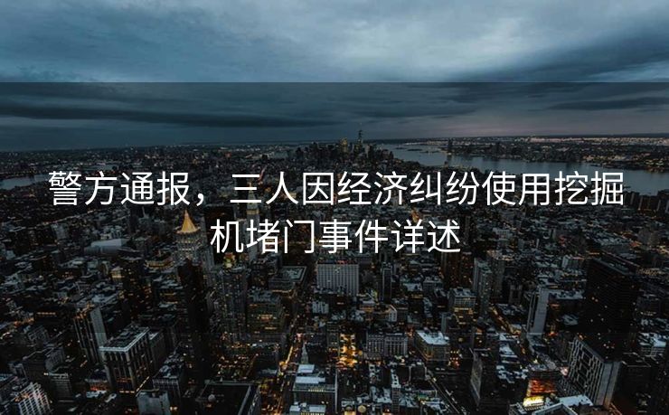 警方通报，三人因经济纠纷使用挖掘机堵门事件详述