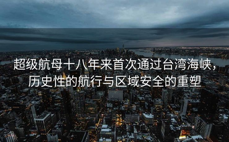 超级航母十八年来首次通过台湾海峡，历史性的航行与区域安全的重塑