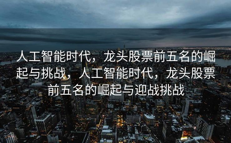 人工智能时代，龙头股票前五名的崛起与挑战，人工智能时代，龙头股票前五名的崛起与迎战挑战