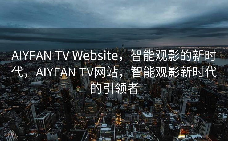 AIYFAN TV Website，智能观影的新时代，AIYFAN TV网站，智能观影新时代的引领者