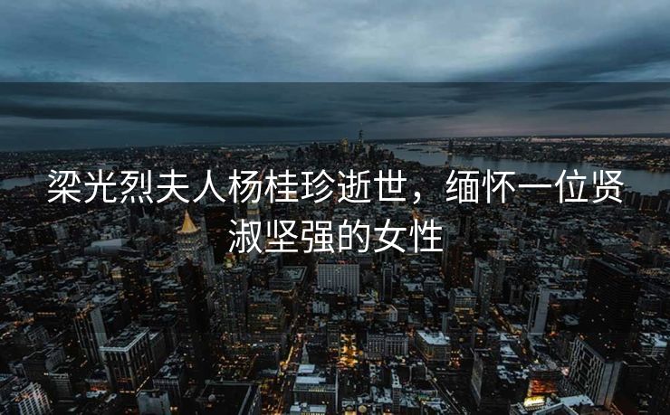 梁光烈夫人杨桂珍逝世，缅怀一位贤淑坚强的女性