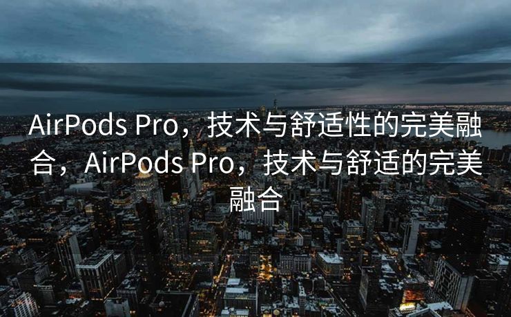 AirPods Pro，技术与舒适性的完美融合，AirPods Pro，技术与舒适的完美融合