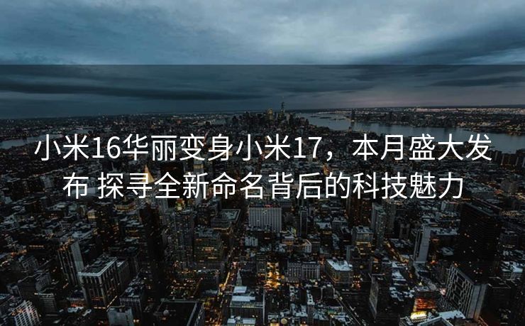 小米16华丽变身小米17，本月盛大发布 探寻全新命名背后的科技魅力