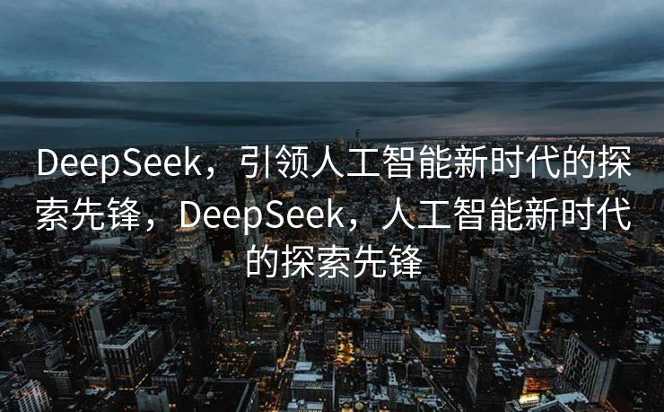 DeepSeek，引领人工智能新时代的探索先锋，DeepSeek，人工智能新时代的探索先锋