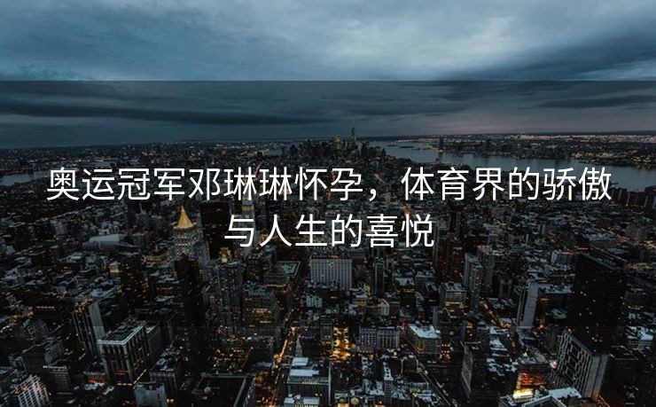 奥运冠军邓琳琳怀孕，体育界的骄傲与人生的喜悦