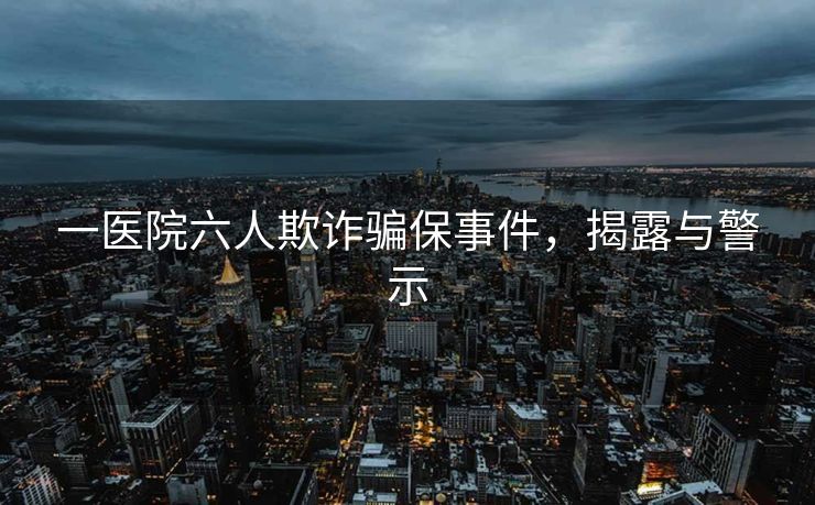 一医院六人欺诈骗保事件，揭露与警示