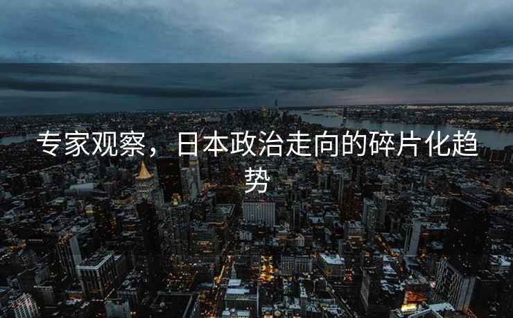 专家观察，日本政治走向的碎片化趋势