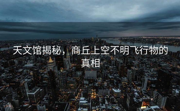 天文馆揭秘，商丘上空不明飞行物的真相