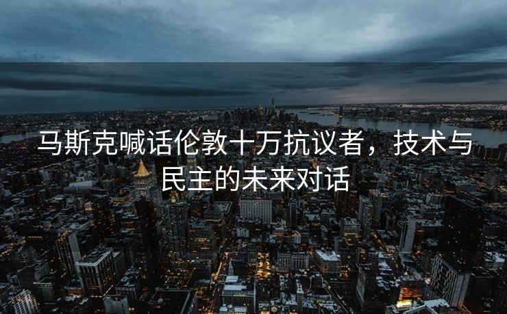 马斯克喊话伦敦十万抗议者，技术与民主的未来对话