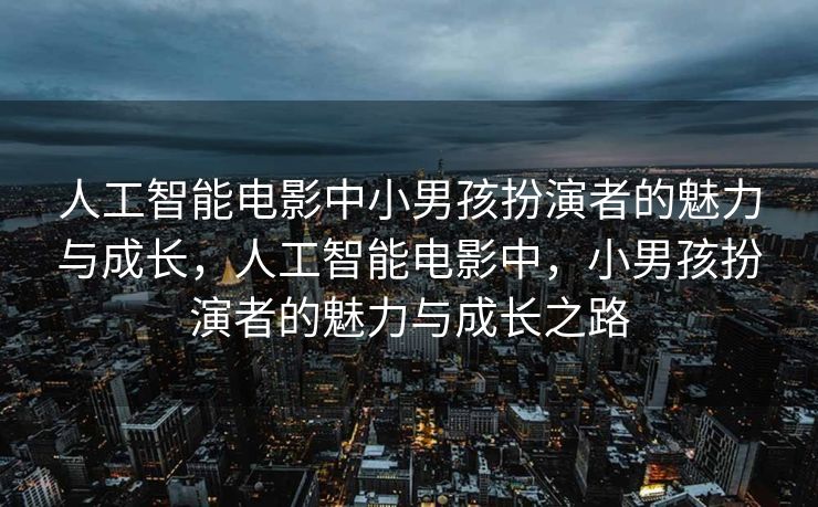 人工智能电影中小男孩扮演者的魅力与成长，人工智能电影中，小男孩扮演者的魅力与成长之路