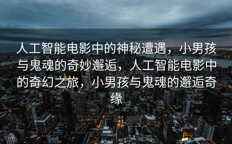 人工智能电影中的神秘遭遇，小男孩与鬼魂的奇妙邂逅，人工智能电影中的奇幻之旅，小男孩与鬼魂的邂逅奇缘