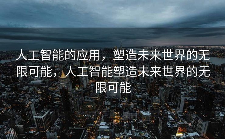 人工智能的应用，塑造未来世界的无限可能，人工智能塑造未来世界的无限可能