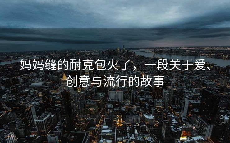 妈妈缝的耐克包火了，一段关于爱、创意与流行的故事