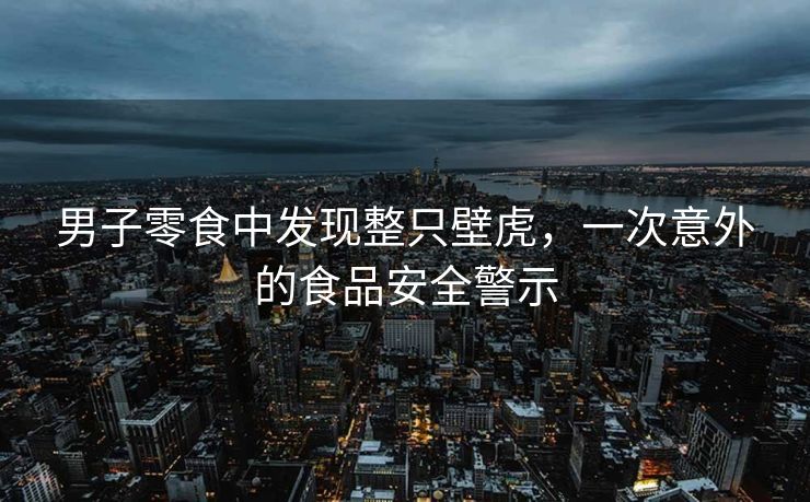 男子零食中发现整只壁虎，一次意外的食品安全警示