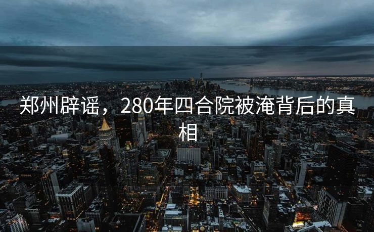 郑州辟谣，280年四合院被淹背后的真相
