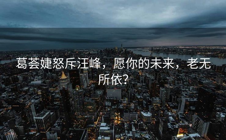 葛荟婕怒斥汪峰，愿你的未来，老无所依？