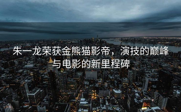 朱一龙荣获金熊猫影帝，演技的巅峰与电影的新里程碑