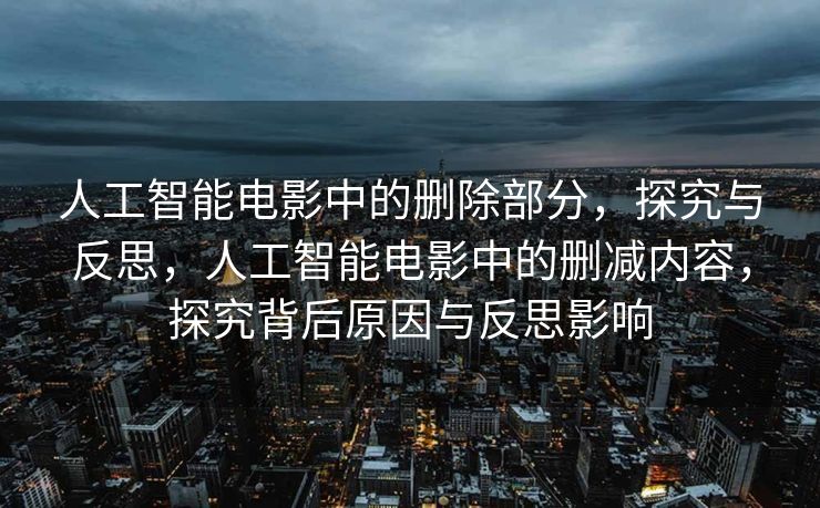 人工智能电影中的删除部分，探究与反思，人工智能电影中的删减内容，探究背后原因与反思影响