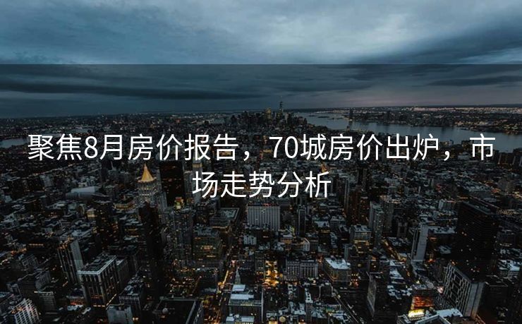 聚焦8月房价报告，70城房价出炉，市场走势分析