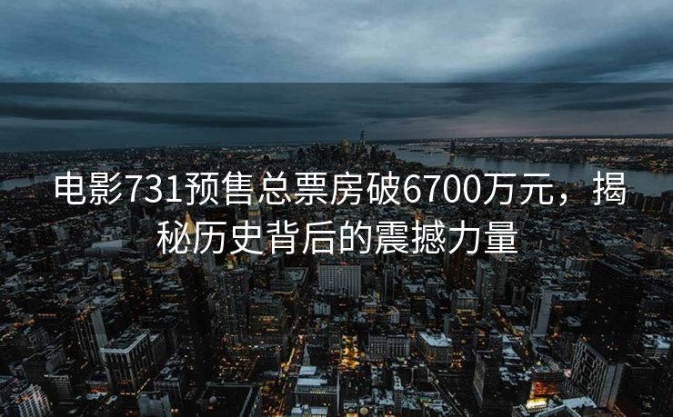 电影731预售总票房破6700万元，揭秘历史背后的震撼力量