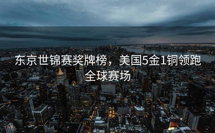 东京世锦赛奖牌榜，美国5金1铜领跑全球赛场