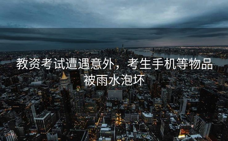 教资考试遭遇意外，考生手机等物品被雨水泡坏
