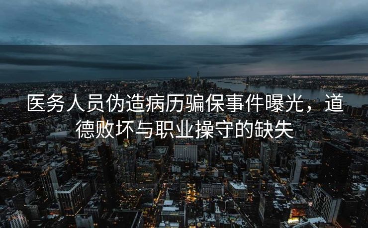 医务人员伪造病历骗保事件曝光，道德败坏与职业操守的缺失