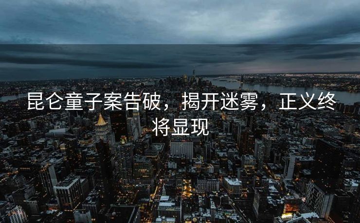 昆仑童子案告破，揭开迷雾，正义终将显现