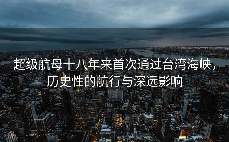 超级航母十八年来首次通过台湾海峡，历史性的航行与深远影响