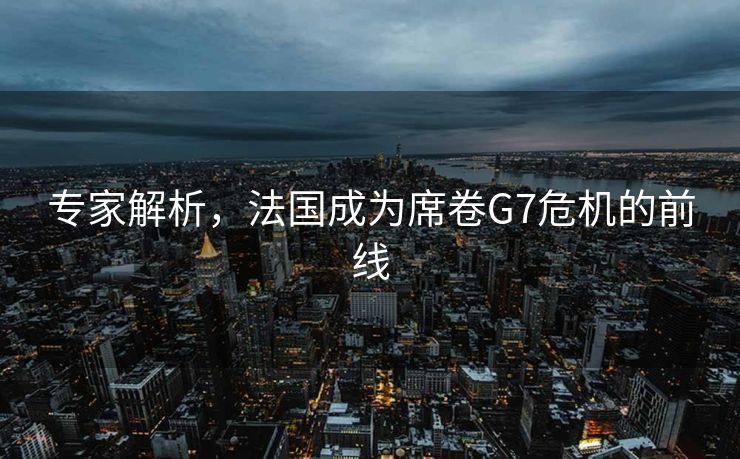 专家解析，法国成为席卷G7危机的前线