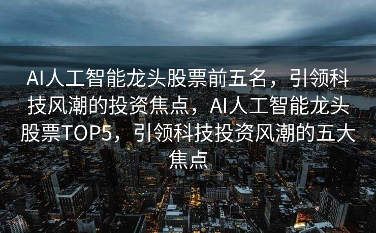 AI人工智能龙头股票前五名，引领科技风潮的投资焦点，AI人工智能龙头股票TOP5，引领科技投资风潮的五大焦点