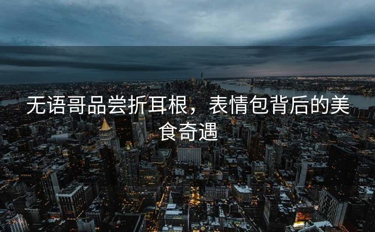 无语哥品尝折耳根，表情包背后的美食奇遇