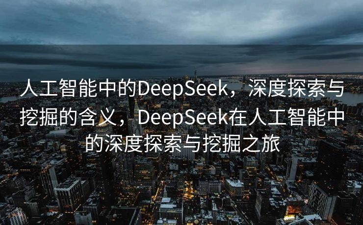 人工智能中的DeepSeek，深度探索与挖掘的含义，DeepSeek在人工智能中的深度探索与挖掘之旅