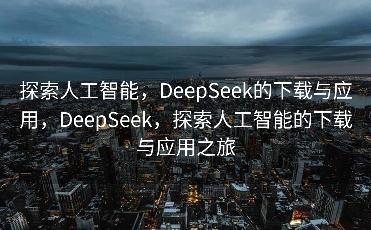 探索人工智能，DeepSeek的下载与应用，DeepSeek，探索人工智能的下载与应用之旅