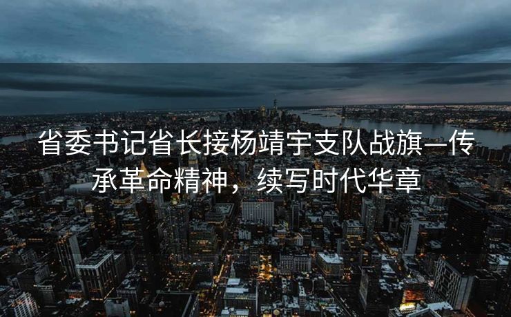 省委书记省长接杨靖宇支队战旗—传承革命精神，续写时代华章