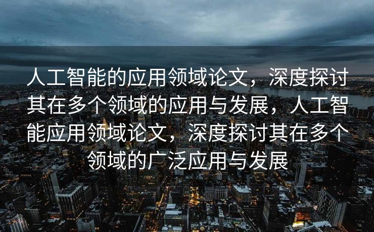 人工智能的应用领域论文，深度探讨其在多个领域的应用与发展，人工智能应用领域论文，深度探讨其在多个领域的广泛应用与发展