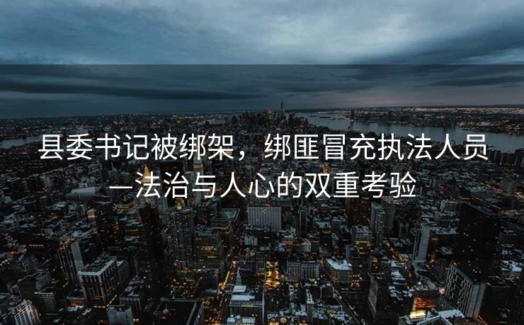 县委书记被绑架，绑匪冒充执法人员—法治与人心的双重考验