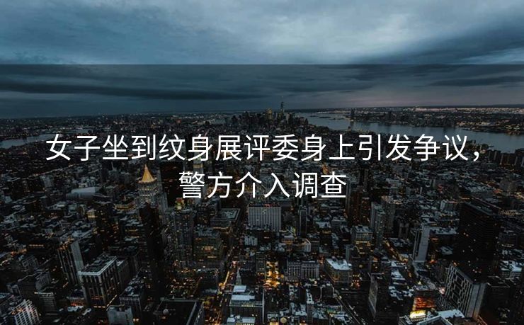 女子坐到纹身展评委身上引发争议，警方介入调查