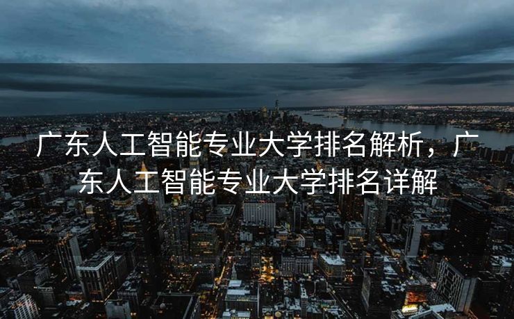广东人工智能专业大学排名解析，广东人工智能专业大学排名详解