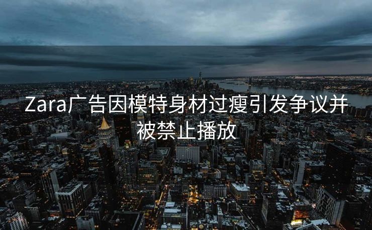 Zara广告因模特身材过瘦引发争议并被禁止播放