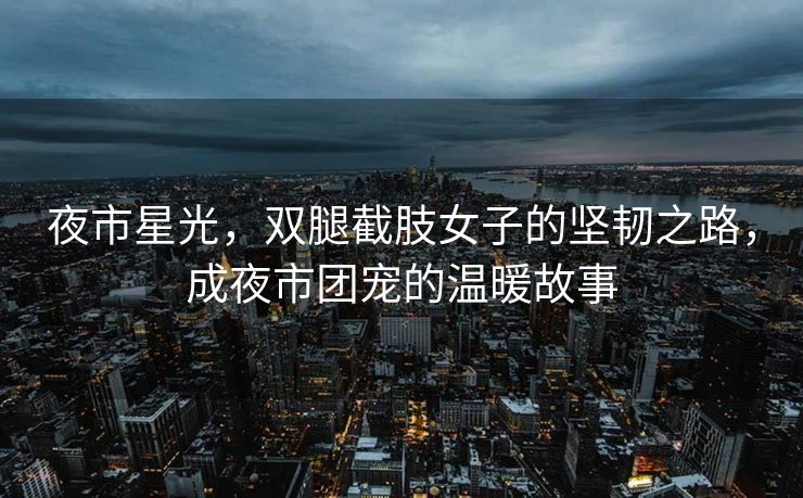 夜市星光，双腿截肢女子的坚韧之路，成夜市团宠的温暖故事