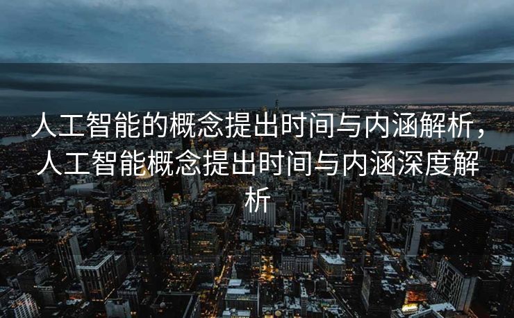 人工智能的概念提出时间与内涵解析，人工智能概念提出时间与内涵深度解析