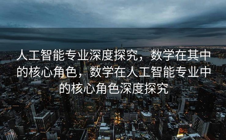 人工智能专业深度探究，数学在其中的核心角色，数学在人工智能专业中的核心角色深度探究