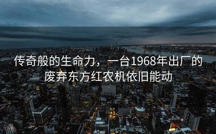 传奇般的生命力，一台1968年出厂的废弃东方红农机依旧能动