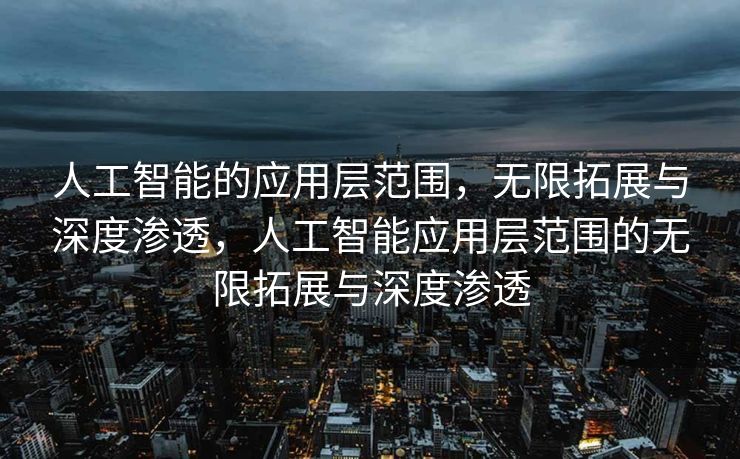 人工智能的应用层范围，无限拓展与深度渗透，人工智能应用层范围的无限拓展与深度渗透