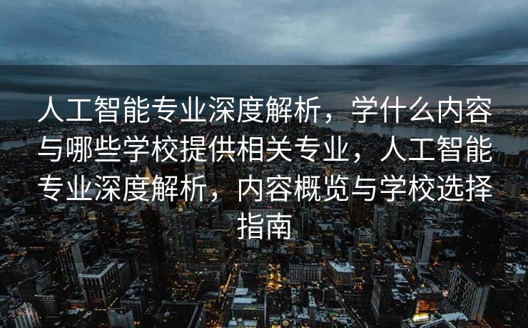 人工智能专业深度解析，学什么内容与哪些学校提供相关专业，人工智能专业深度解析，内容概览与学校选择指南