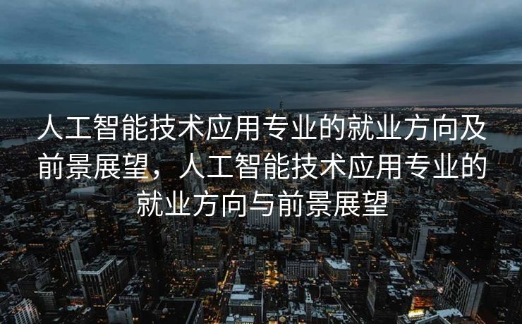 人工智能技术应用专业的就业方向及前景展望，人工智能技术应用专业的就业方向与前景展望