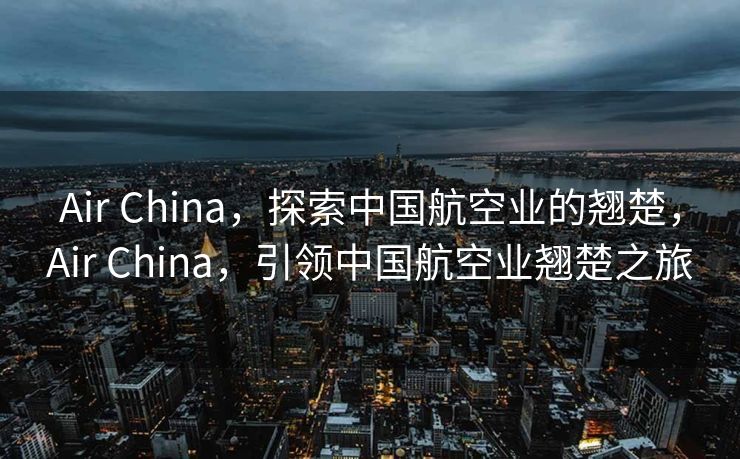 Air China，探索中国航空业的翘楚，Air China，引领中国航空业翘楚之旅