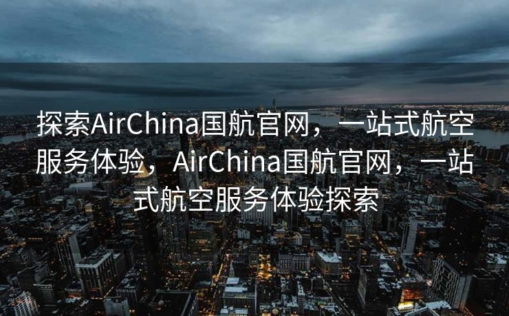 探索AirChina国航官网，一站式航空服务体验，AirChina国航官网，一站式航空服务体验探索