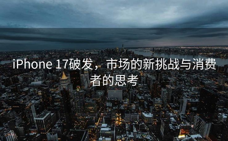iPhone 17破发，市场的新挑战与消费者的思考